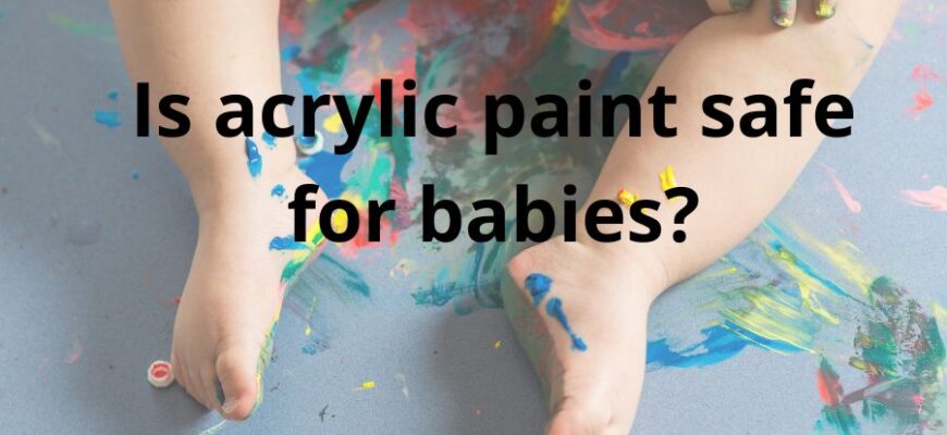 Is acrylic paint safe for babies: top 6 tips & best guide